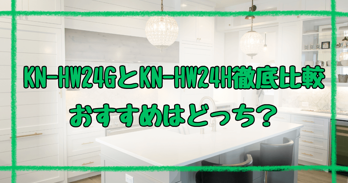KN-HW24GとKN-HW24H違い9選を徹底比較！どっちがおすすめ？