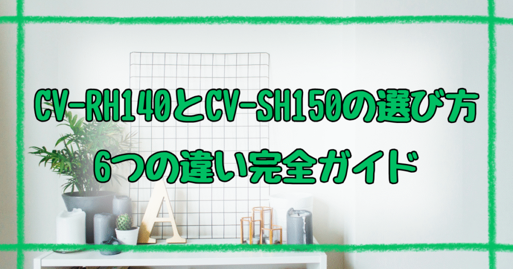 CV-RH140とCV-SH150違いは6つ！失敗しない選び方ガイド