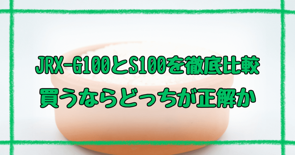 JRX-G100とJRX-S100の違い7つ！土鍋炊飯器の新旧モデル徹底比較