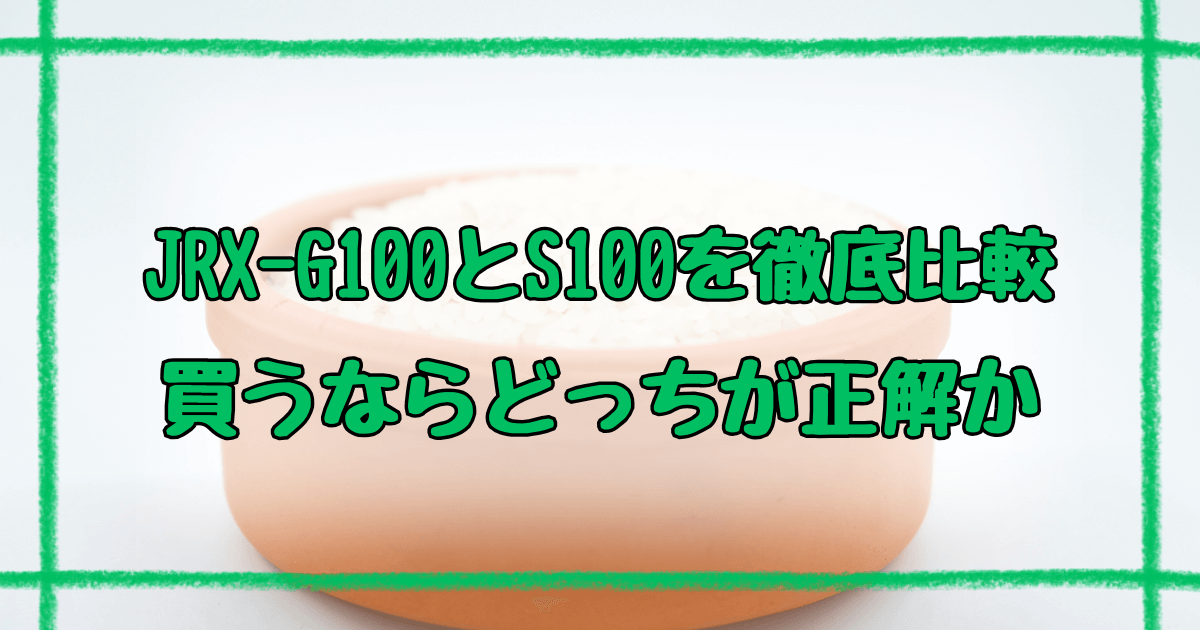 JRX-G100とJRX-S100の違い7つ！土鍋炊飯器の新旧モデル徹底比較